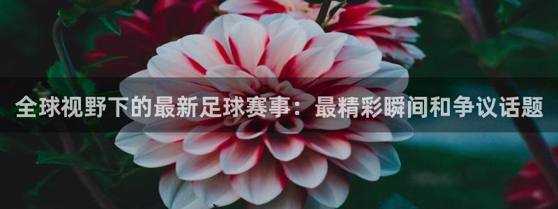 全球视野下的最新足球赛事：最精彩瞬间和争议话题