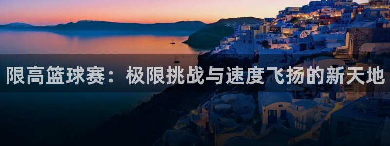 球王会体育app下载官网手机版：限高篮球赛：极限挑战与速度飞