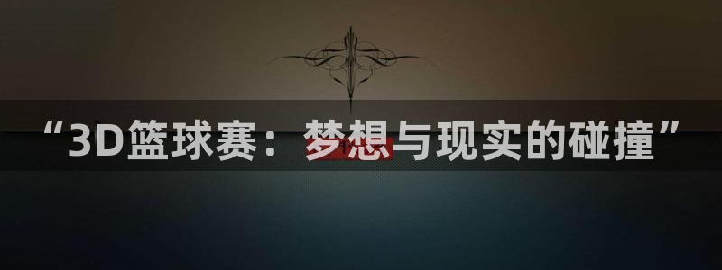 球王会体育免费版：“3D篮球赛：梦想与现实的碰撞”